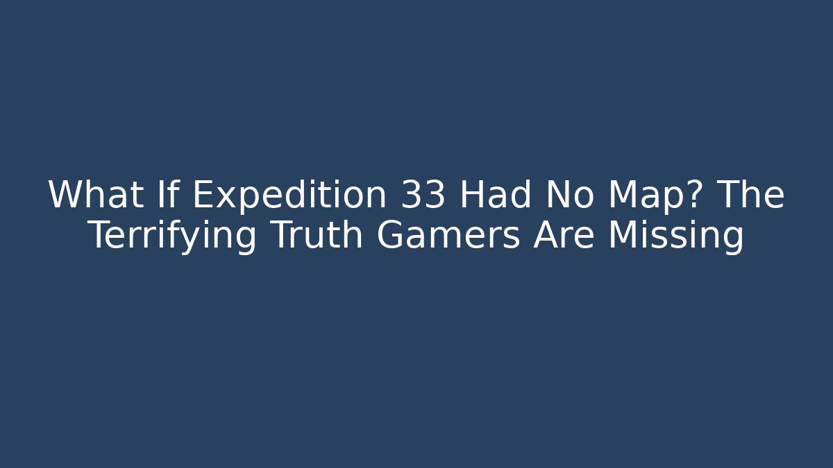 What If Expedition 33 Had No Map? The Terrifying Truth Gamers Are Missing
