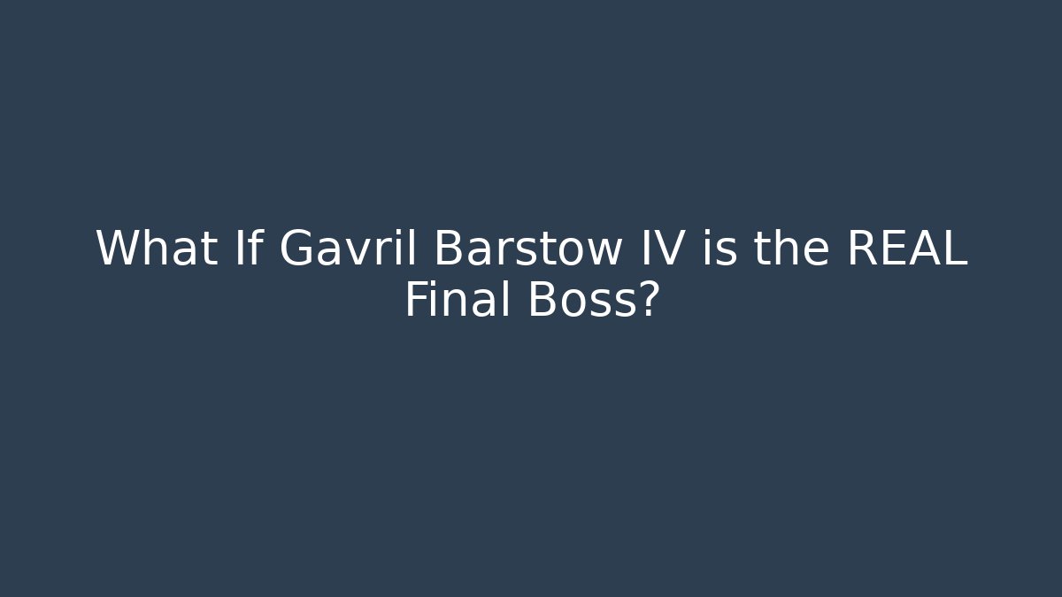 What If Gavril Barstow IV is the REAL Final Boss?