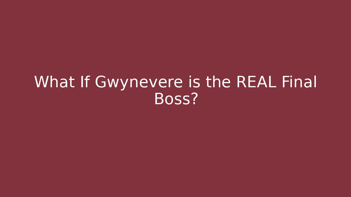 What If Gwynevere is the REAL Final Boss?