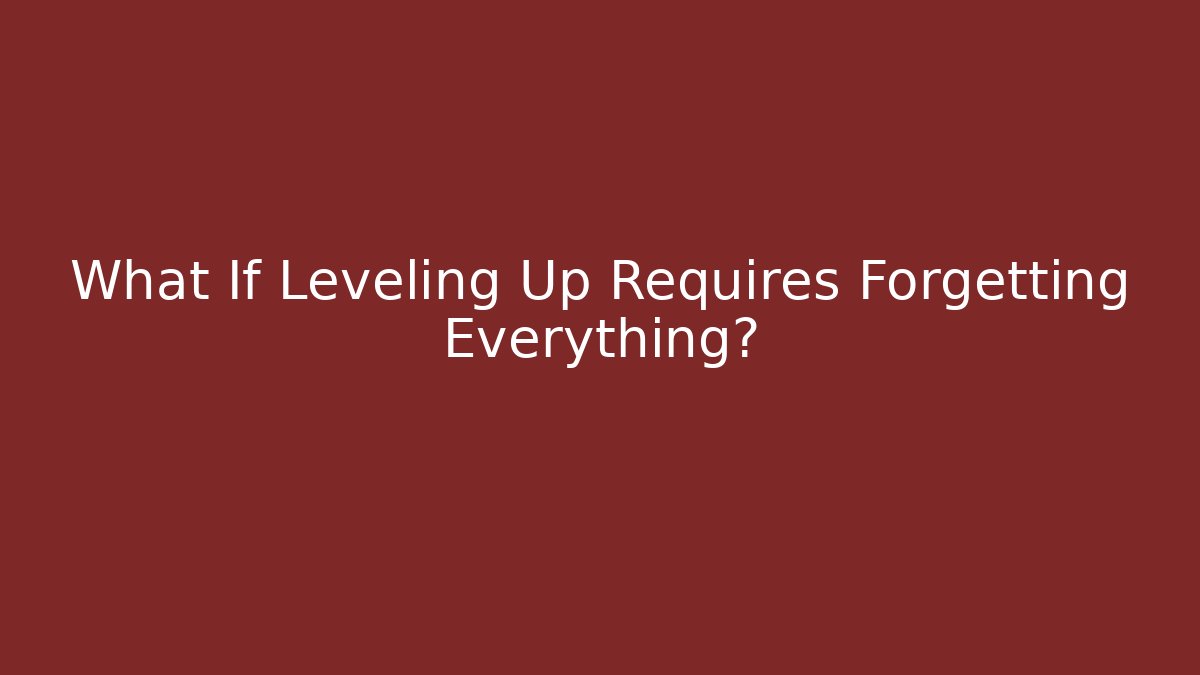 What If Leveling Up Requires Forgetting Everything?