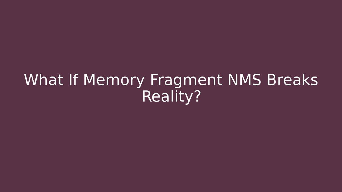 What If Memory Fragment NMS Breaks Reality?