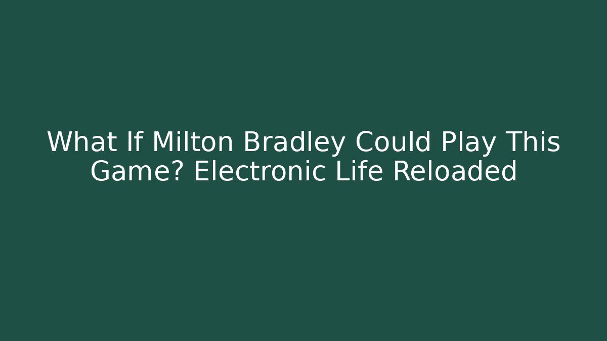 What If Milton Bradley Could Play This Game? Electronic Life Reloaded
