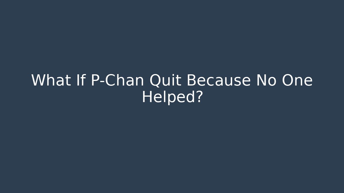 What If P-Chan Quit Because No One Helped?
