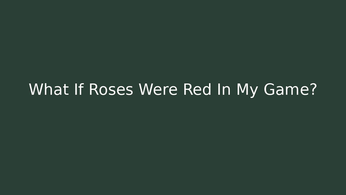 What If Roses Were Red In My Game?