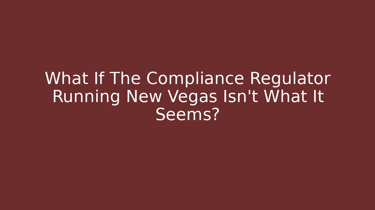 What If The Compliance Regulator Running New Vegas Isn't What It Seems?