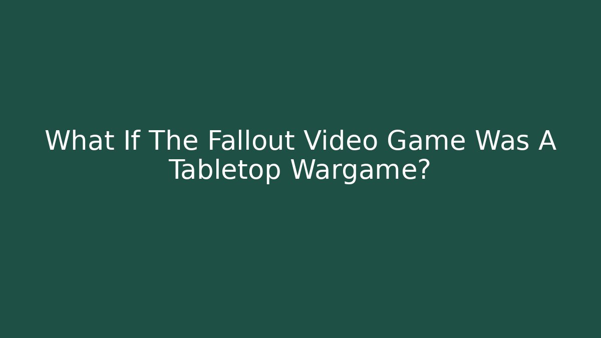 What If The Fallout Video Game Was A Tabletop Wargame?