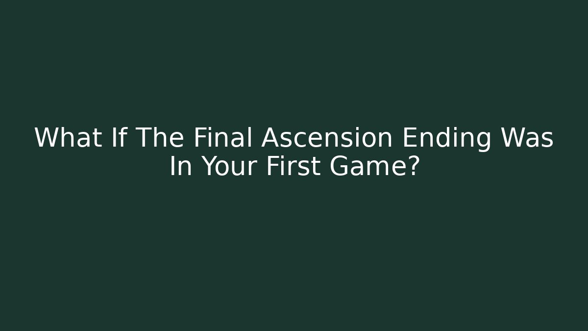 What If The Final Ascension Ending Was In Your First Game?