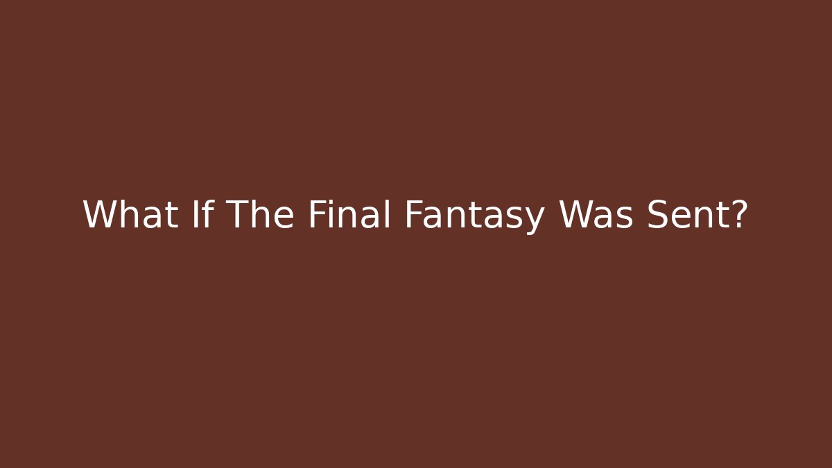 What If The Final Fantasy Was Sent?
