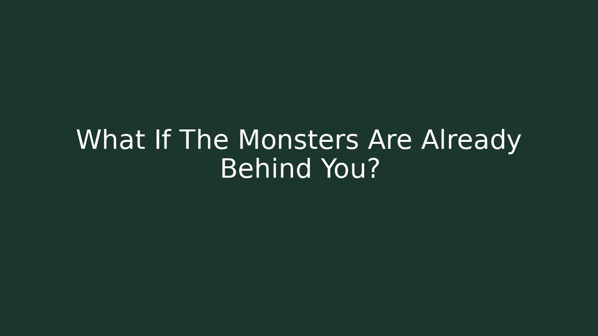 What If The Monsters Are Already Behind You?