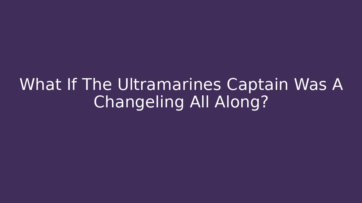What If The Ultramarines Captain Was A Changeling All Along?