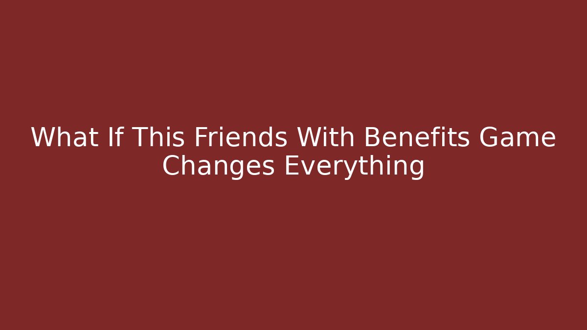 What If This Friends With Benefits Game Changes Everything