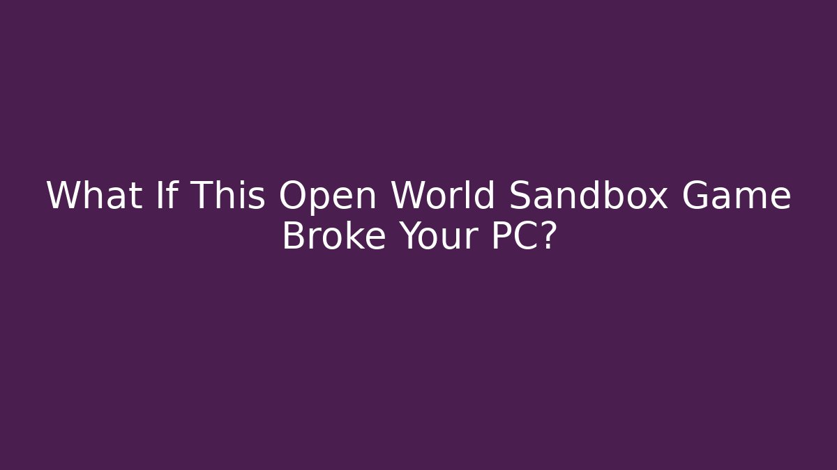 What If This Open World Sandbox Game Broke Your PC?