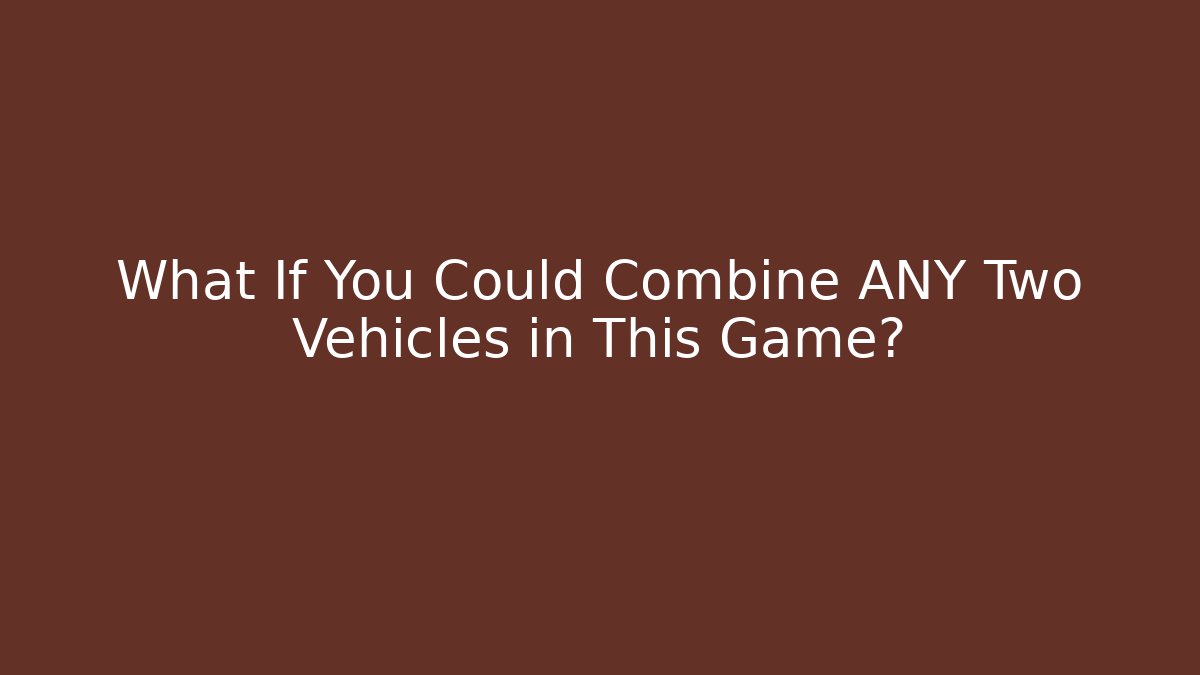 What If You Could Combine ANY Two Vehicles in This Game?