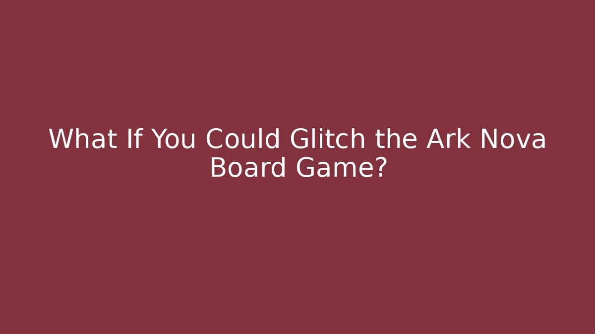 What If You Could Glitch the Ark Nova Board Game?