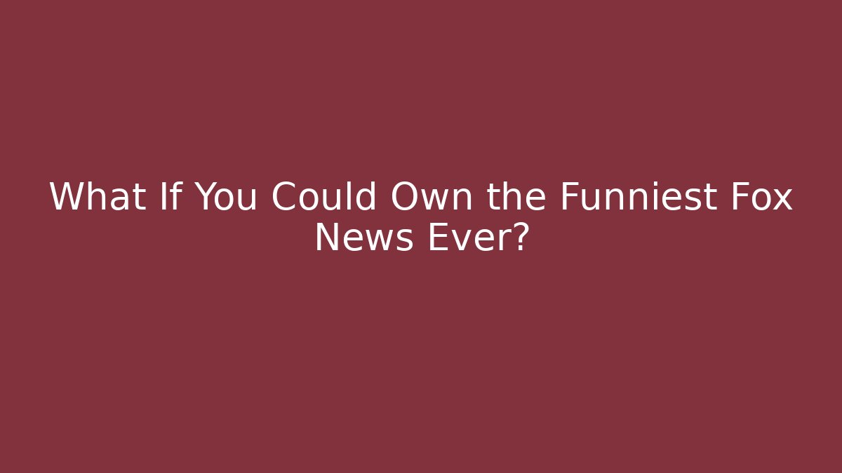 What If You Could Own the Funniest Fox News Ever?