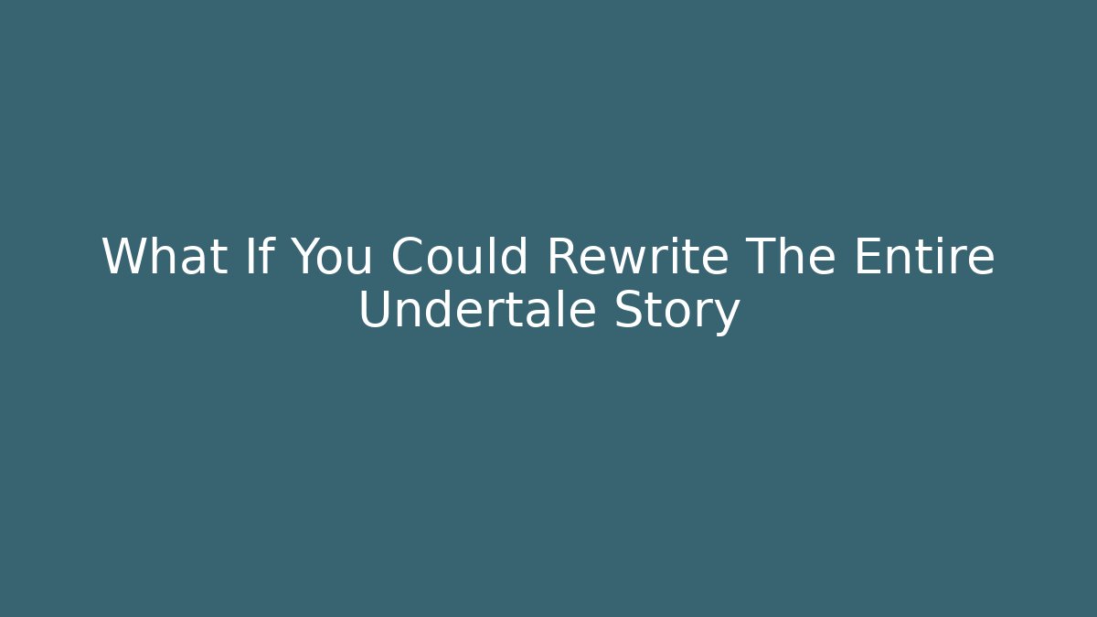 What If You Could Rewrite The Entire Undertale Story