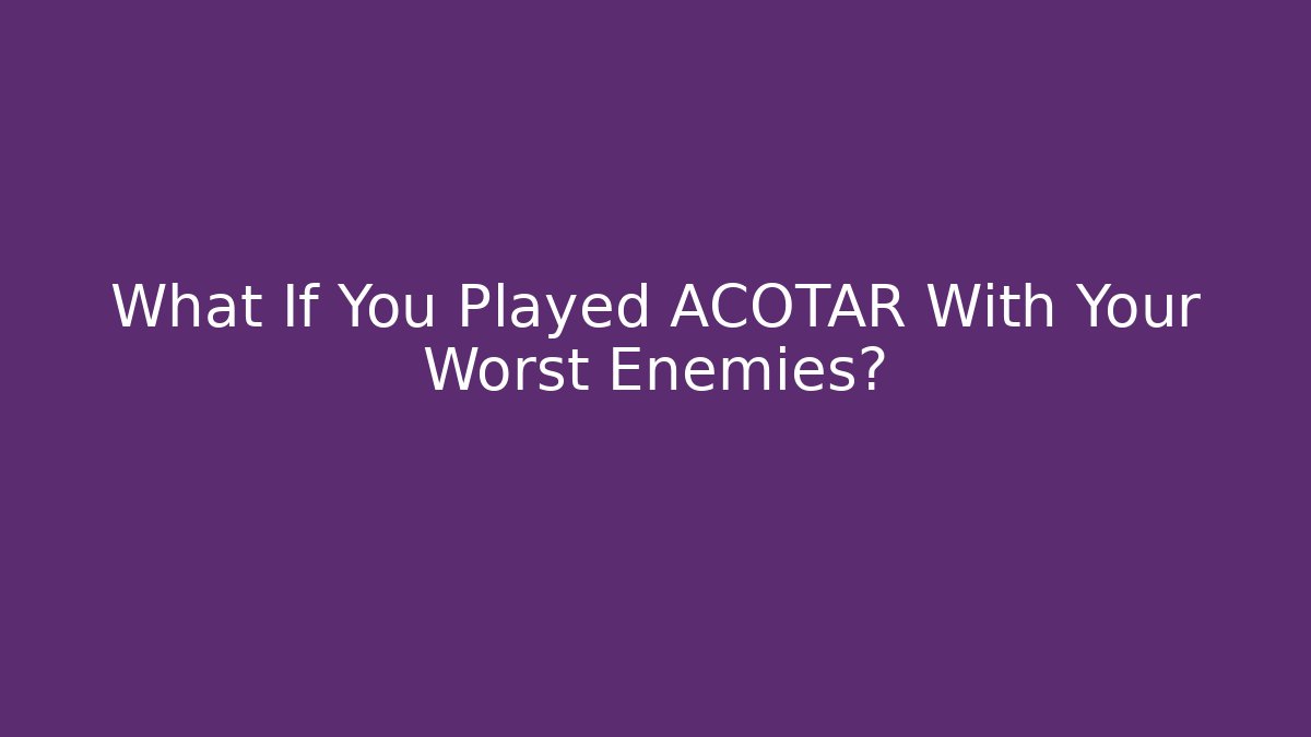 What If You Played ACOTAR With Your Worst Enemies?