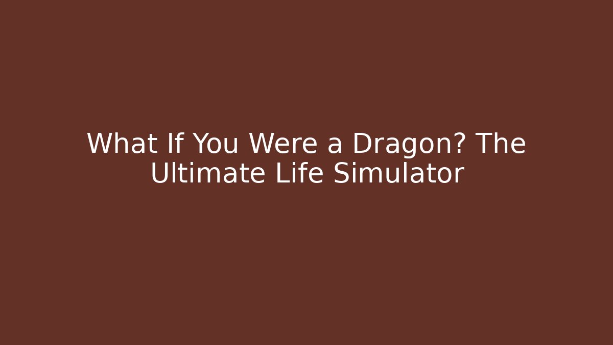 What If You Were a Dragon? The Ultimate Life Simulator