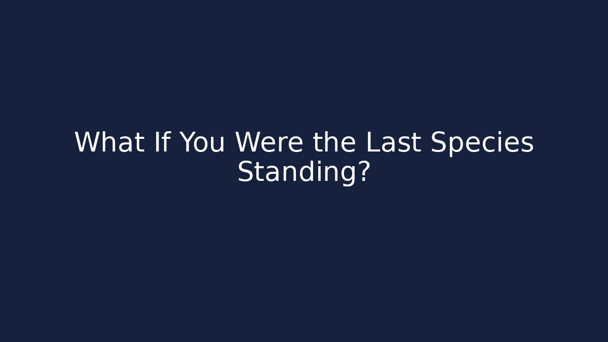 What If You Were the Last Species Standing?