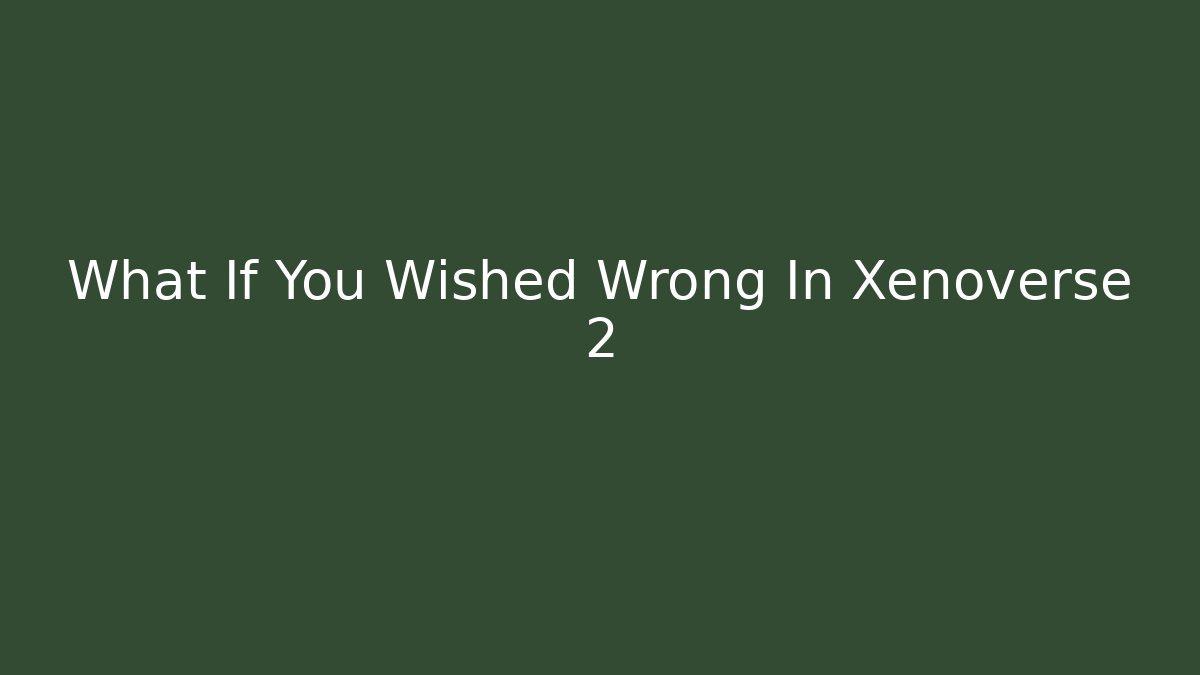 What If You Wished Wrong In Xenoverse 2