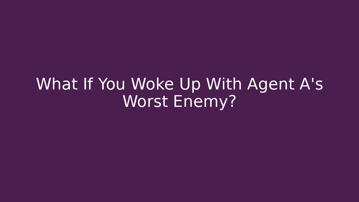 What If You Woke Up With Agent A’s Worst Enemy?