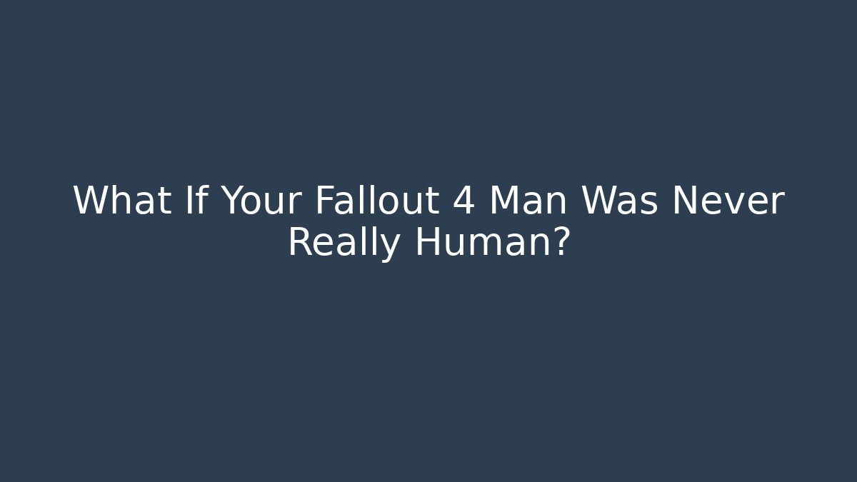What If Your Fallout 4 Man Was Never Really Human?