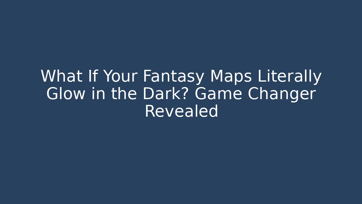 What If Your Fantasy Maps Literally Glow in the Dark? Game Changer Revealed