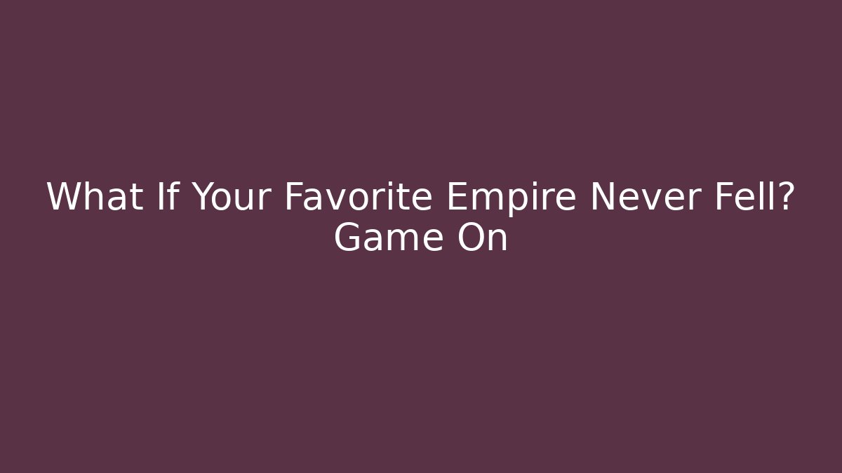 What If Your Favorite Empire Never Fell? Game On