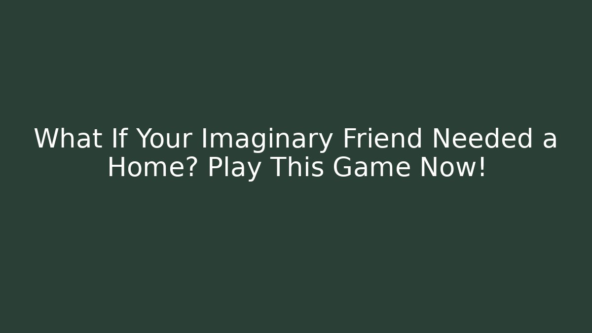 What If Your Imaginary Friend Needed a Home? Play This Game Now!