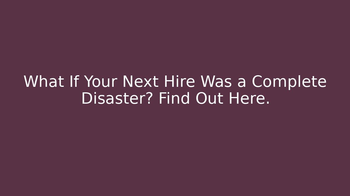 What If Your Next Hire Was a Complete Disaster? Find Out Here.
