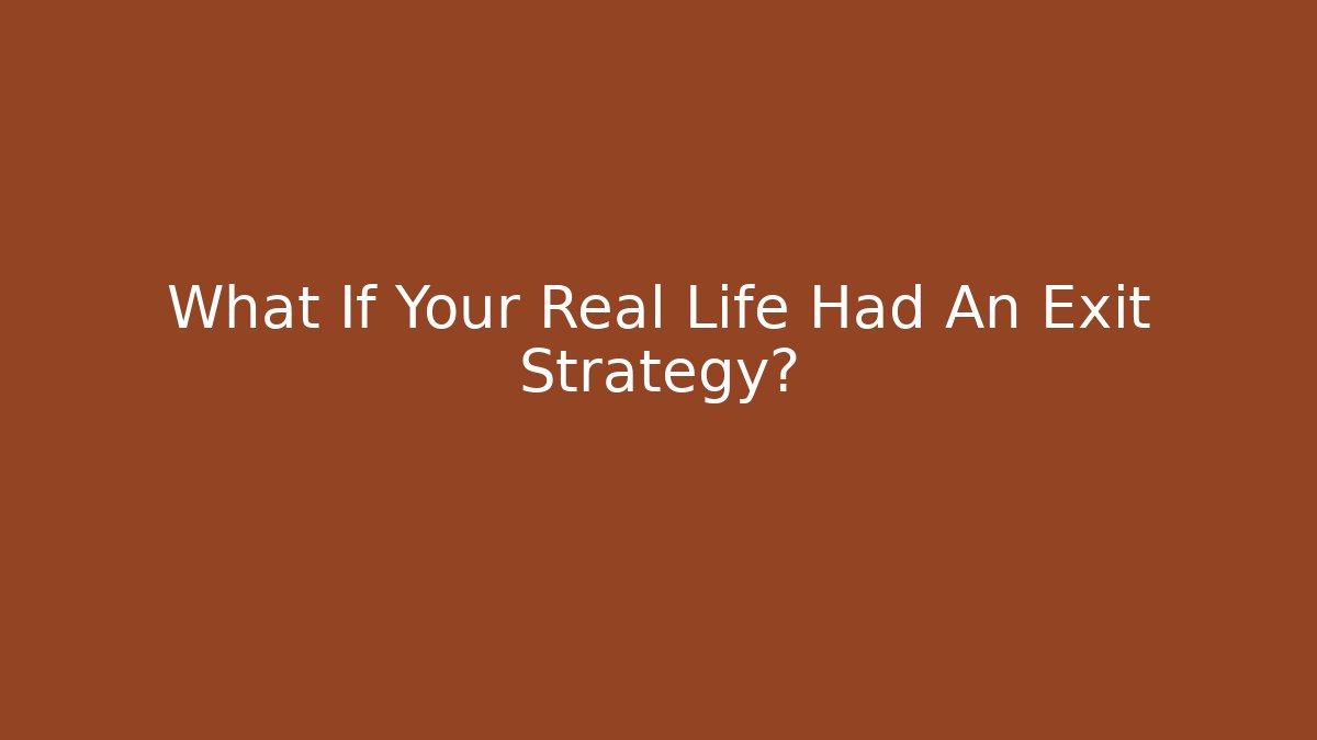 What If Your Real Life Had An Exit Strategy?