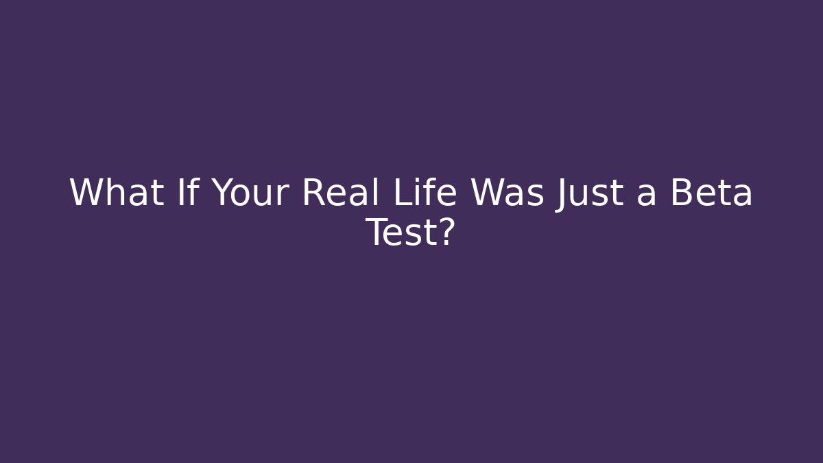 What If Your Real Life Was Just a Beta Test?