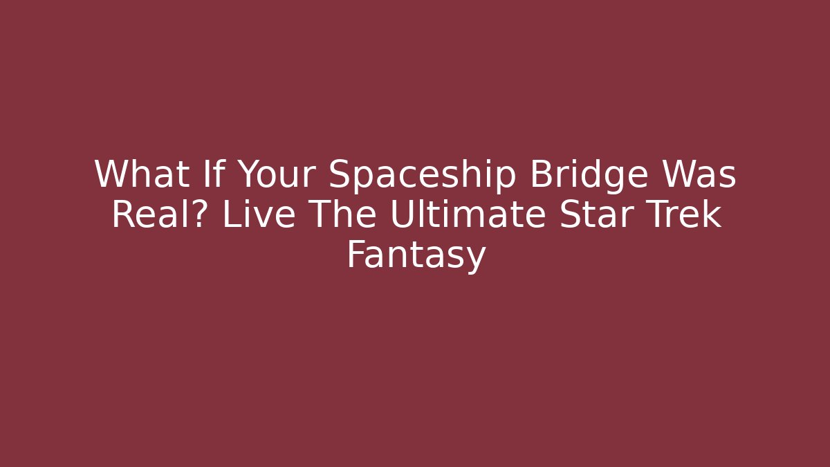 What If Your Spaceship Bridge Was Real? Live The Ultimate Star Trek Fantasy