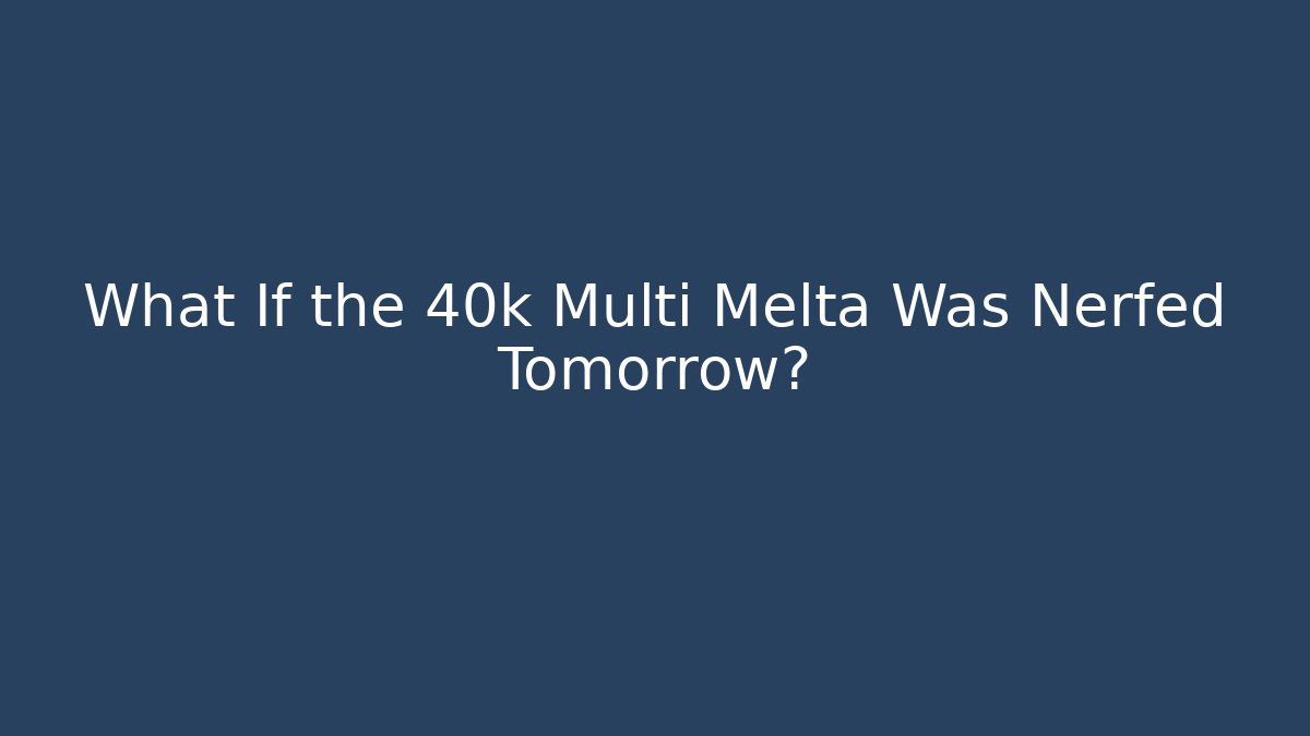What If the 40k Multi Melta Was Nerfed Tomorrow?