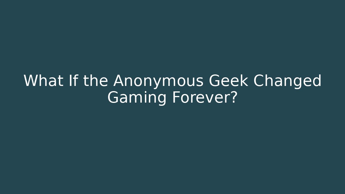 What If the Anonymous Geek Changed Gaming Forever?