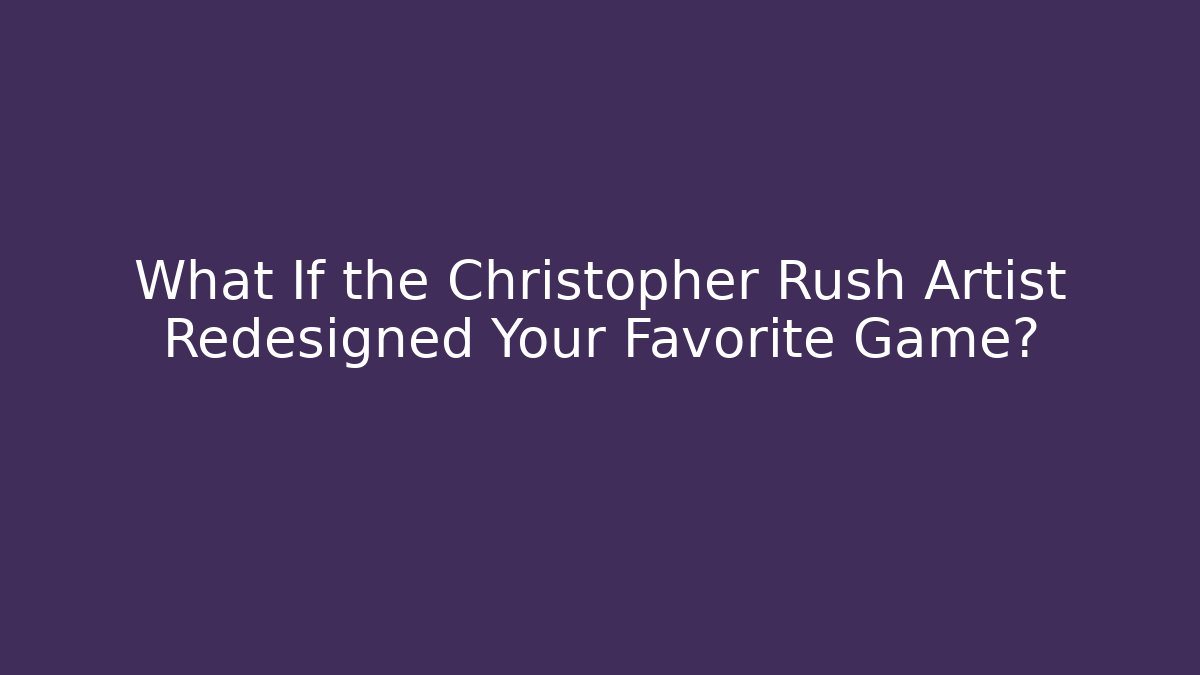 What If the Christopher Rush Artist Redesigned Your Favorite Game?