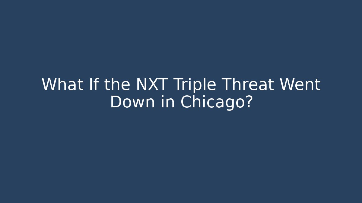 What If the NXT Triple Threat Went Down in Chicago?