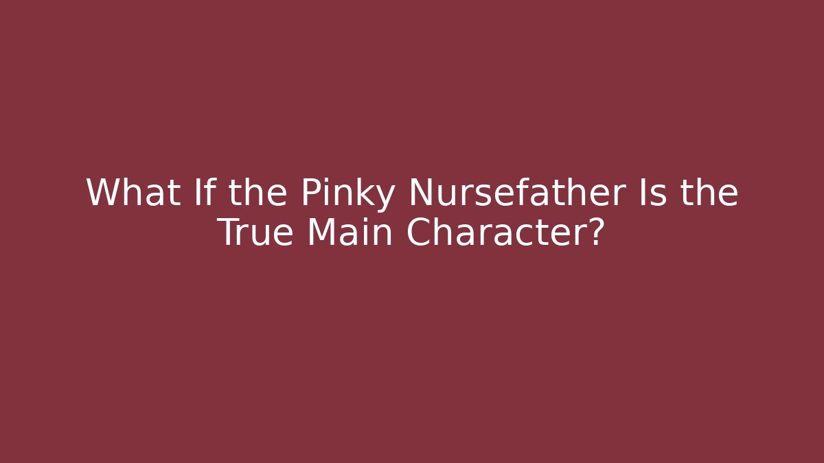 What If the Pinky Nursefather Is the True Main Character?