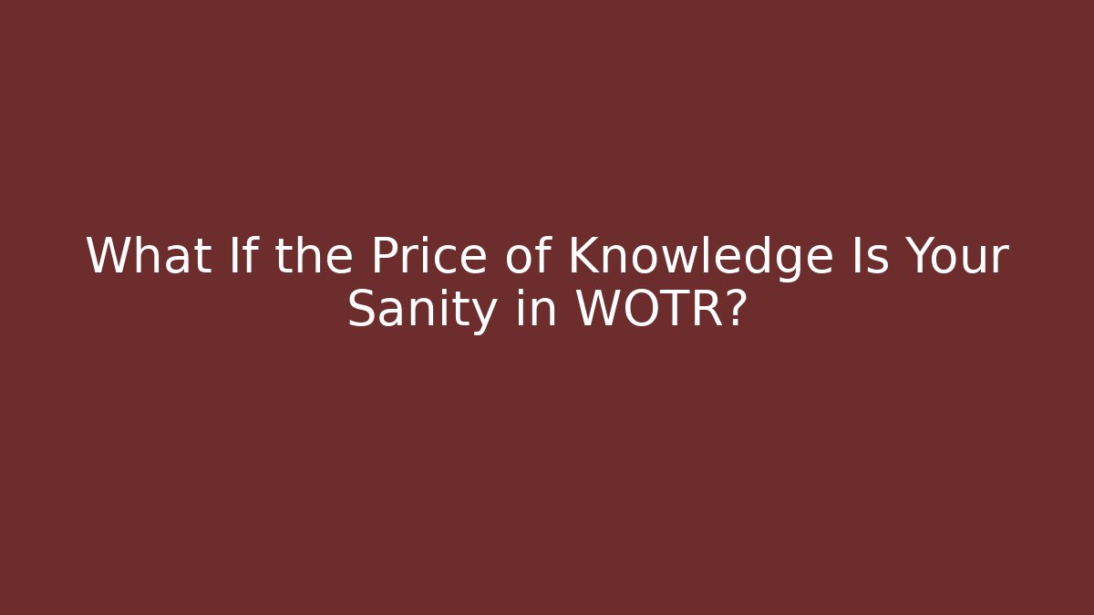 What If the Price of Knowledge Is Your Sanity in WOTR?