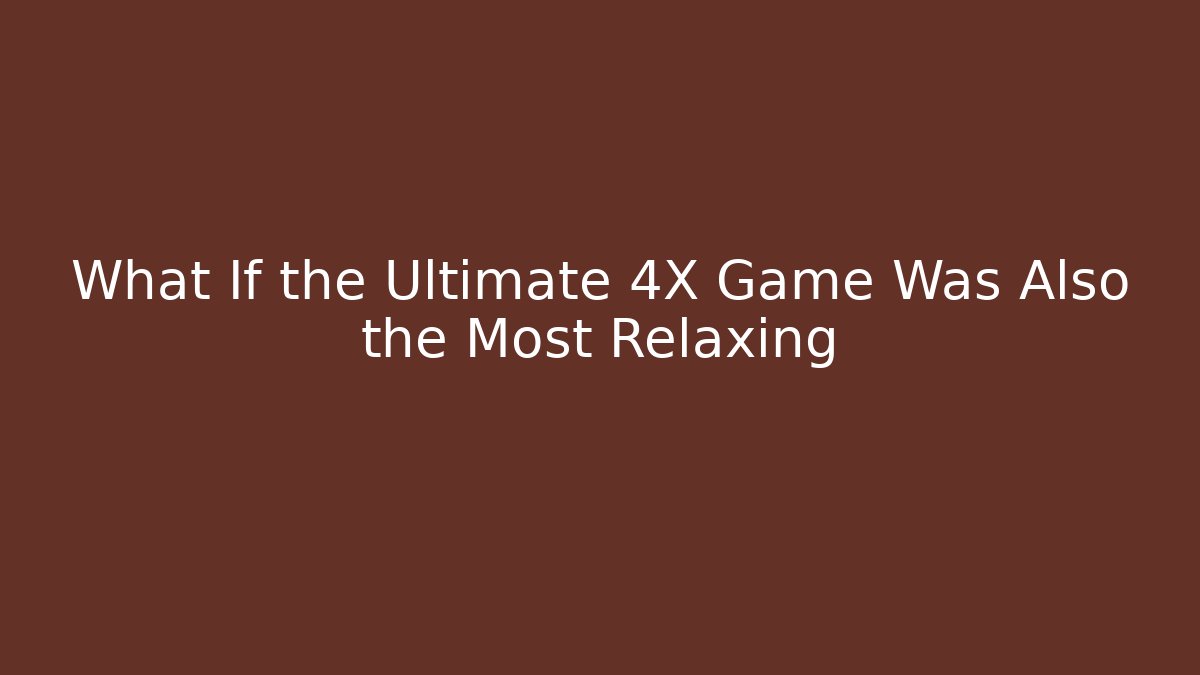 What If the Ultimate 4X Game Was Also the Most Relaxing