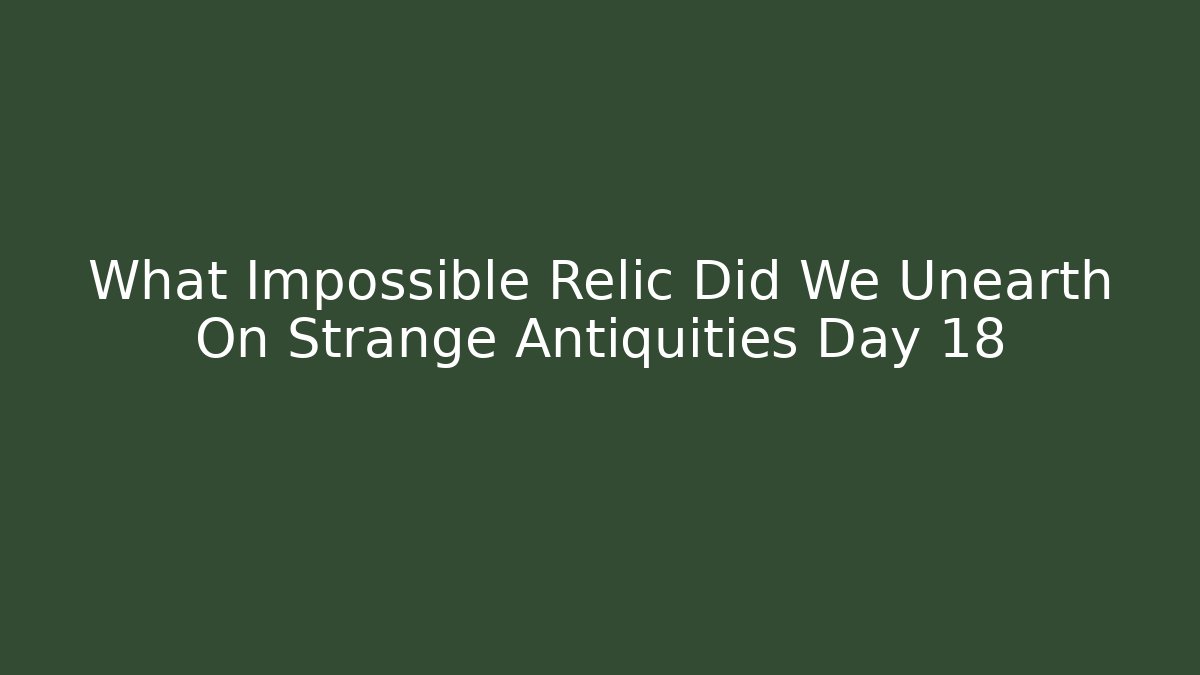 What Impossible Relic Did We Unearth On Strange Antiquities Day 18