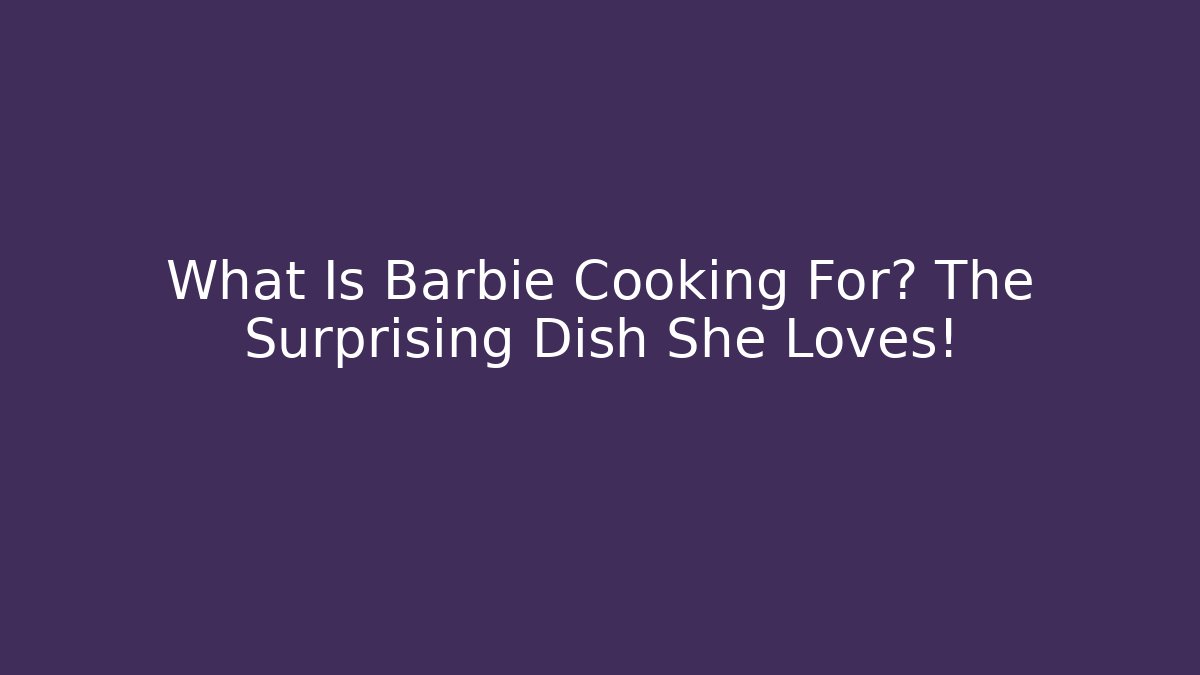 What Is Barbie Cooking For? The Surprising Dish She Loves!