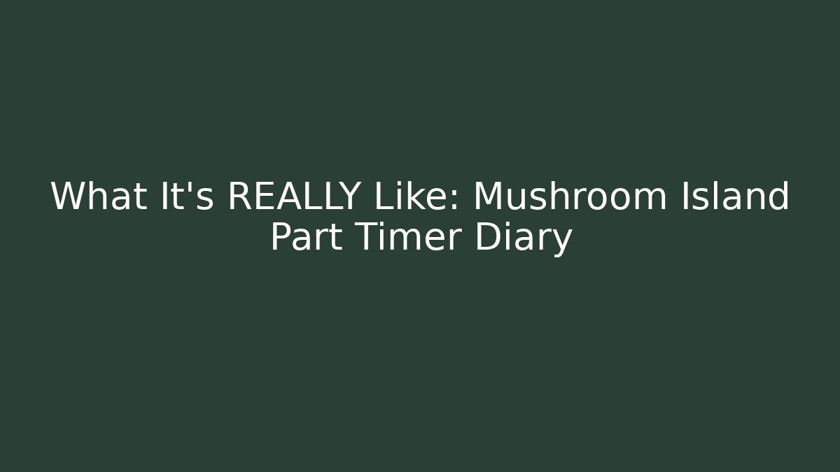 What It's REALLY Like: Mushroom Island Part Timer Diary