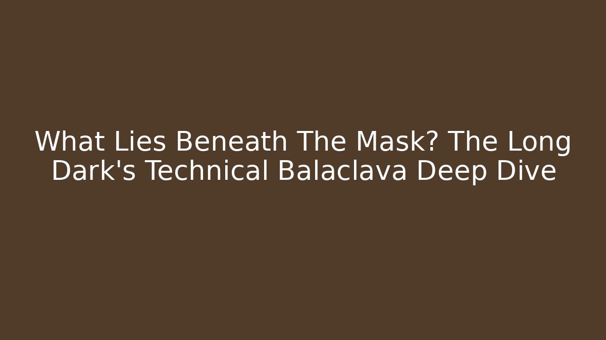 What Lies Beneath The Mask? The Long Dark's Technical Balaclava Deep Dive