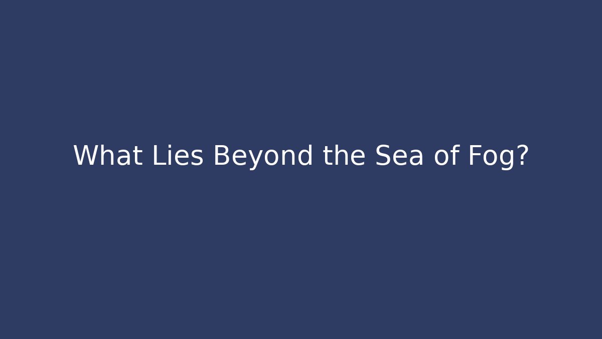 What Lies Beyond the Sea of Fog?
