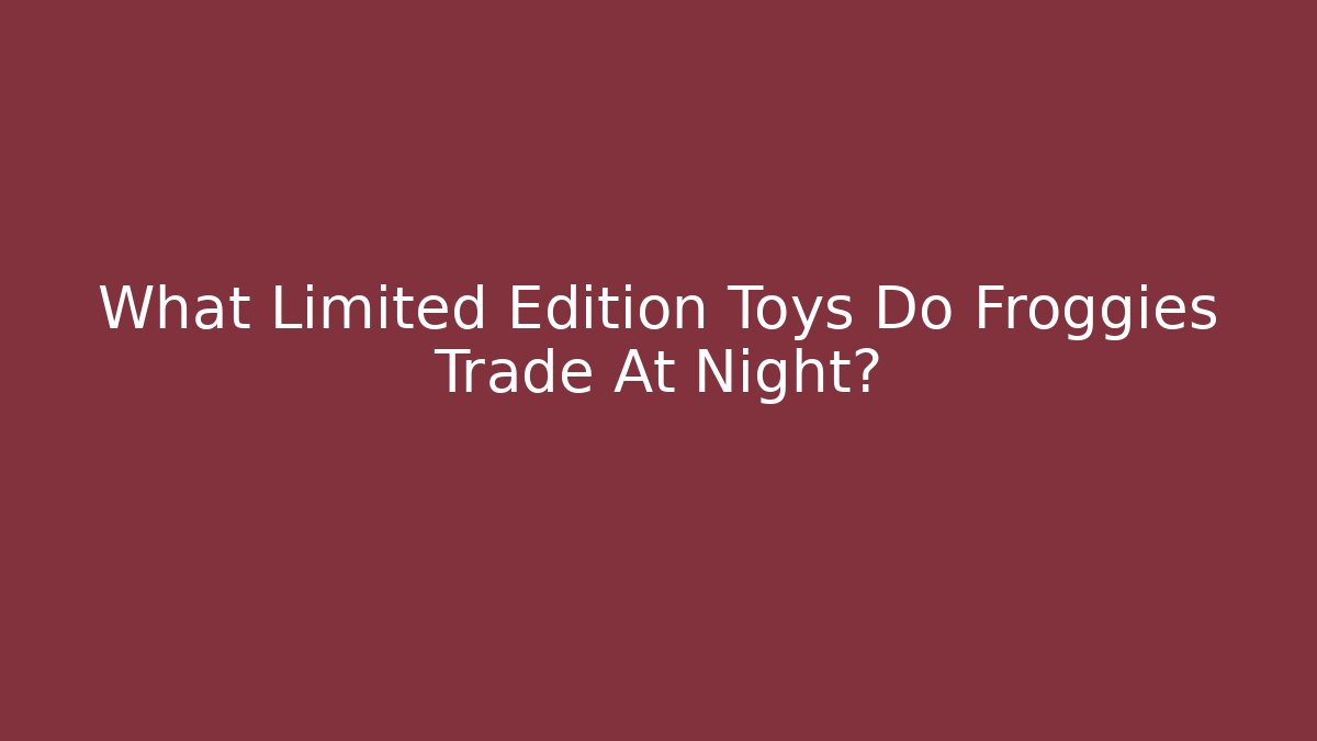 What Limited Edition Toys Do Froggies Trade At Night? - Andrea Zevedo