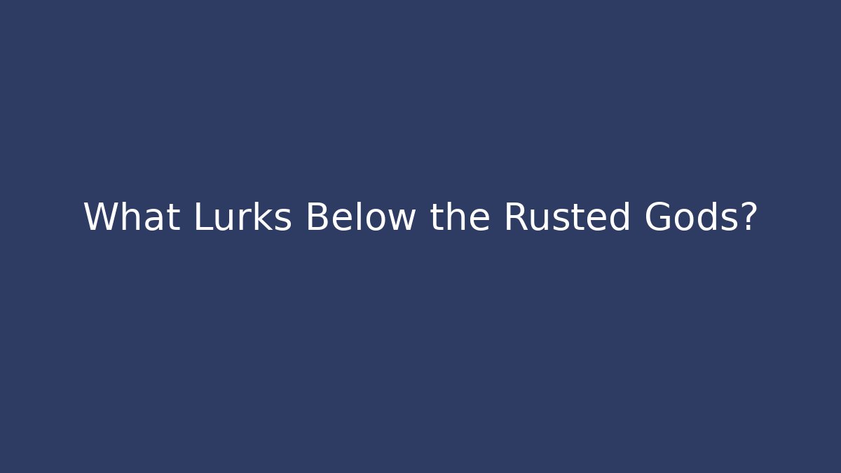 What Lurks Below the Rusted Gods?