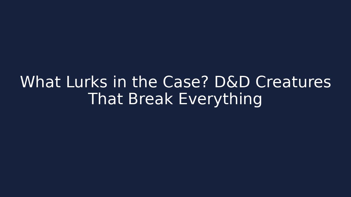 What Lurks in the Case? D&D Creatures That Break Everything