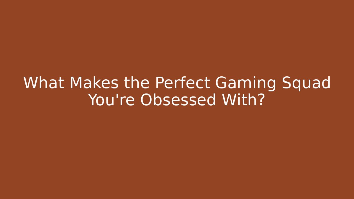 What Makes the Perfect Gaming Squad You’re Obsessed With?