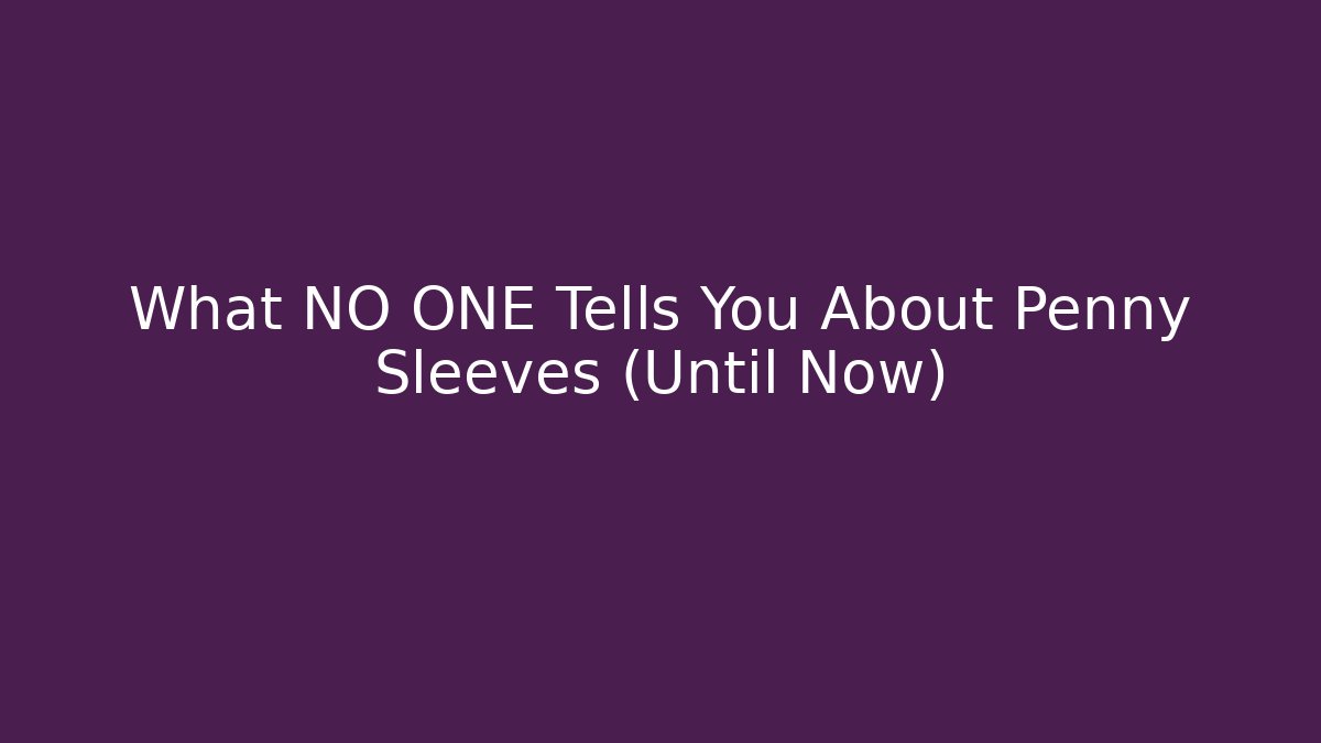 What NO ONE Tells You About Penny Sleeves (Until Now)